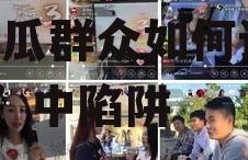 吃娱乐圈瓜直播骗局揭秘,吃瓜群众如何识破“瓜”中陷阱