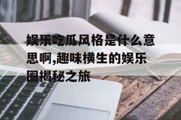 娱乐吃瓜风格是什么意思啊,趣味横生的娱乐圈揭秘之旅