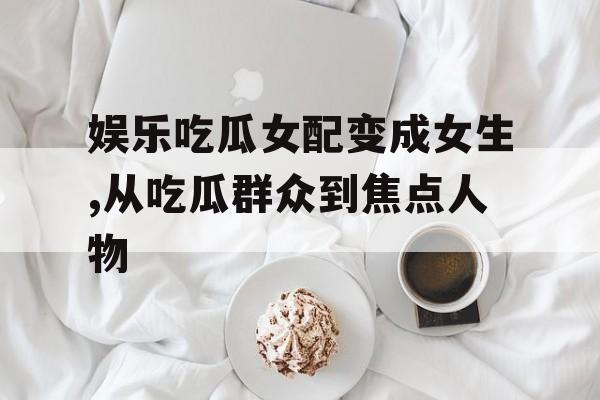 娱乐吃瓜女配变成女生,从吃瓜群众到焦点人物
