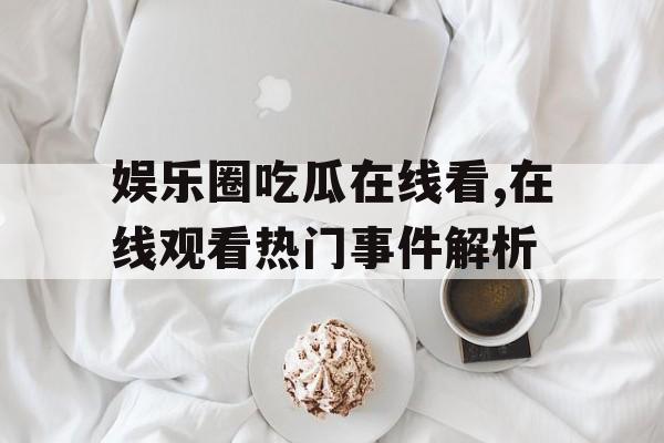娱乐圈吃瓜在线看,在线观看热门事件解析