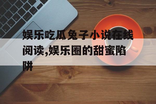 娱乐吃瓜兔子小说在线阅读,娱乐圈的甜蜜陷阱