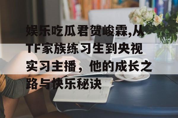 娱乐吃瓜君贺峻霖,从TF家族练习生到央视实习主播，他的成长之路与快乐秘诀