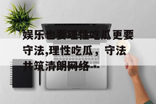 娱乐也要理性吃瓜更要守法,理性吃瓜，守法共筑清朗网络
