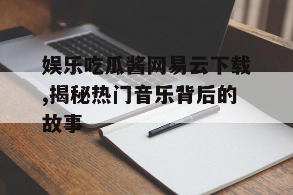 娱乐吃瓜酱网易云下载,揭秘热门音乐背后的故事