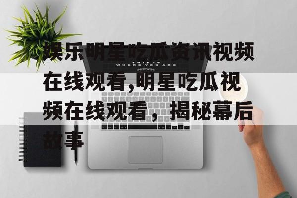 娱乐明星吃瓜资讯视频在线观看,明星吃瓜视频在线观看，揭秘幕后故事