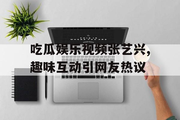 吃瓜娱乐视频张艺兴,趣味互动引网友热议