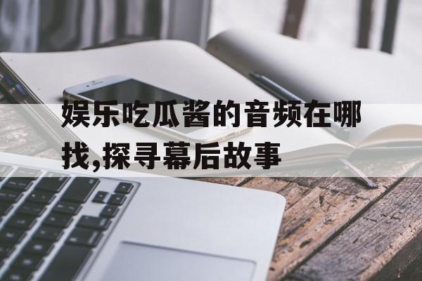 娱乐吃瓜酱的音频在哪找,探寻幕后故事