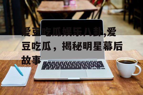 爱豆吃瓜娱乐八卦,爱豆吃瓜，揭秘明星幕后故事