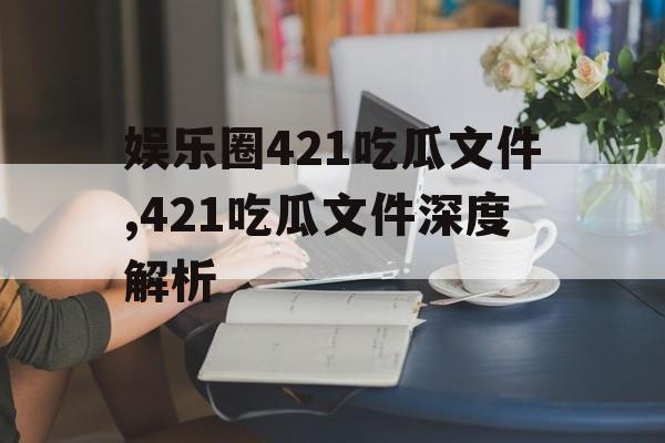 娱乐圈421吃瓜文件,421吃瓜文件深度解析