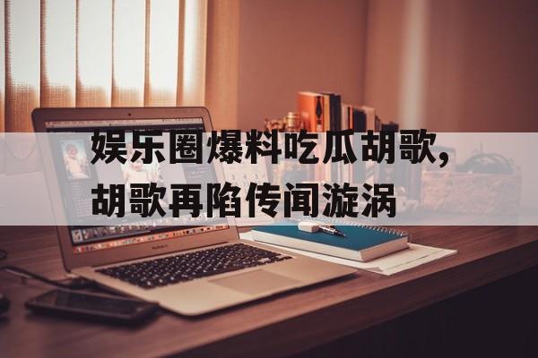 娱乐圈爆料吃瓜胡歌,胡歌再陷传闻漩涡