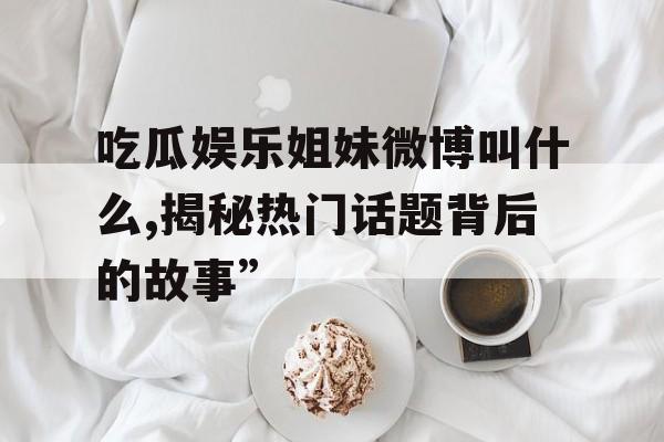 吃瓜娱乐姐妹微博叫什么,揭秘热门话题背后的故事”