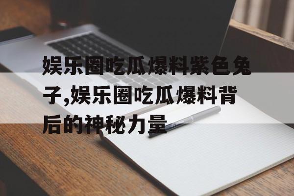 娱乐圈吃瓜爆料紫色兔子,娱乐圈吃瓜爆料背后的神秘力量