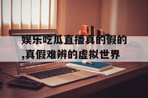 娱乐吃瓜直播真的假的,真假难辨的虚拟世界
