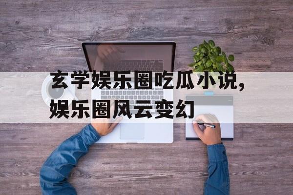 玄学娱乐圈吃瓜小说,娱乐圈风云变幻