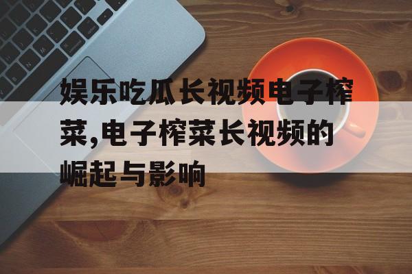 娱乐吃瓜长视频电子榨菜,电子榨菜长视频的崛起与影响