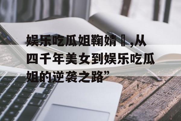 娱乐吃瓜姐鞠婧祎,从四千年美女到娱乐吃瓜姐的逆袭之路”