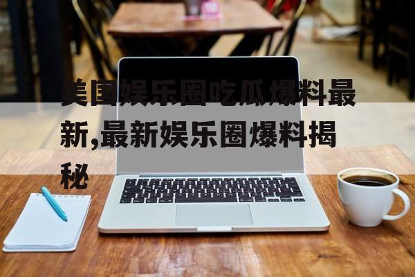 美国娱乐圈吃瓜爆料最新,最新娱乐圈爆料揭秘