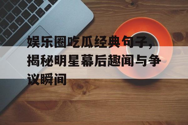 娱乐圈吃瓜经典句子,揭秘明星幕后趣闻与争议瞬间