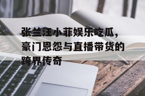 张兰汪小菲娱乐吃瓜,豪门恩怨与直播带货的跨界传奇