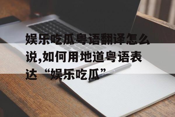 娱乐吃瓜粤语翻译怎么说,如何用地道粤语表达“娱乐吃瓜”