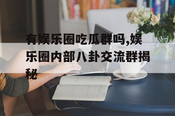 有娱乐圈吃瓜群吗,娱乐圈内部八卦交流群揭秘
