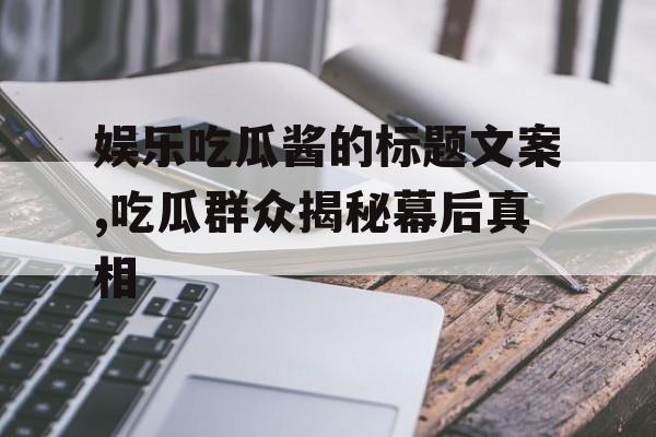 娱乐吃瓜酱的标题文案,吃瓜群众揭秘幕后真相