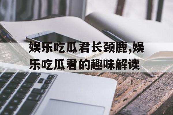 娱乐吃瓜君长颈鹿,娱乐吃瓜君的趣味解读
