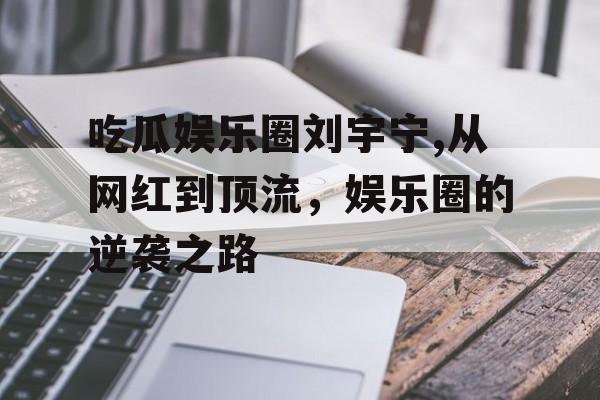 吃瓜娱乐圈刘宇宁,从网红到顶流，娱乐圈的逆袭之路