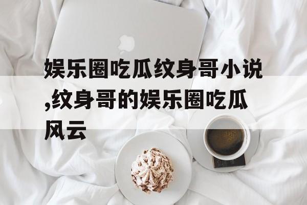 娱乐圈吃瓜纹身哥小说,纹身哥的娱乐圈吃瓜风云