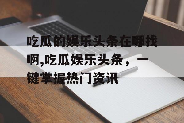 吃瓜的娱乐头条在哪找啊,吃瓜娱乐头条，一键掌握热门资讯