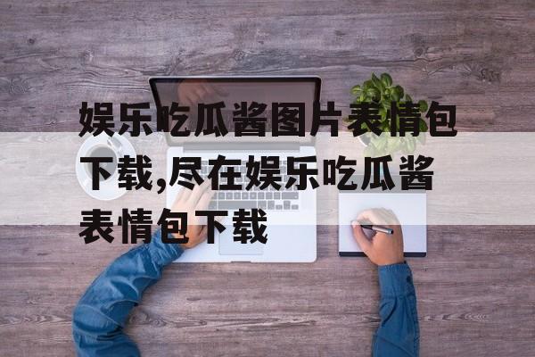 娱乐吃瓜酱图片表情包下载,尽在娱乐吃瓜酱表情包下载