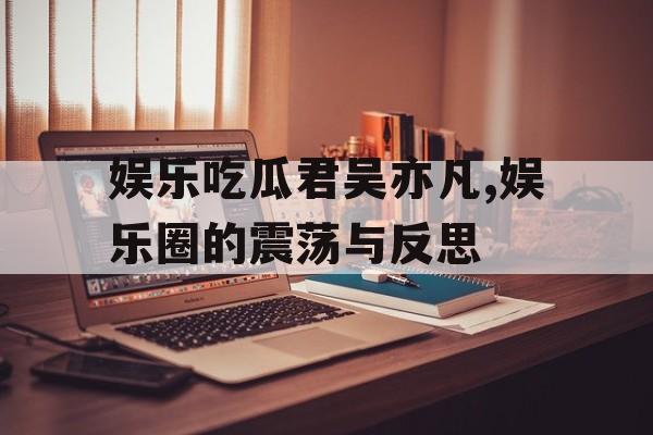 娱乐吃瓜君吴亦凡,娱乐圈的震荡与反思