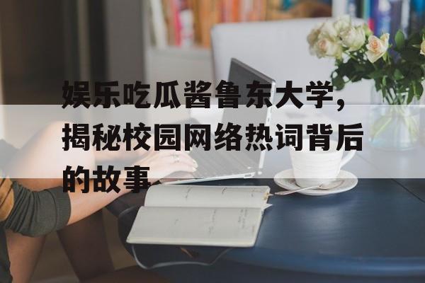 娱乐吃瓜酱鲁东大学,揭秘校园网络热词背后的故事