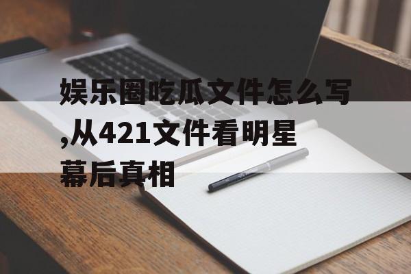 娱乐圈吃瓜文件怎么写,从421文件看明星幕后真相