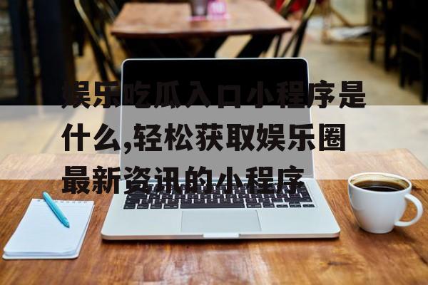 娱乐吃瓜入口小程序是什么,轻松获取娱乐圈最新资讯的小程序