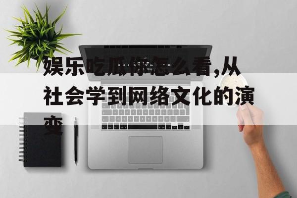 娱乐吃瓜你怎么看,从社会学到网络文化的演变