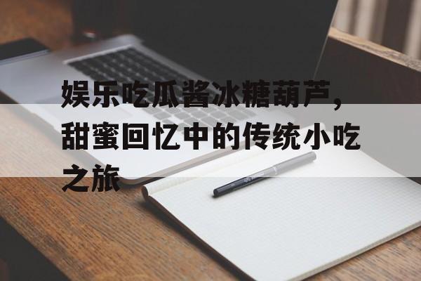 娱乐吃瓜酱冰糖葫芦,甜蜜回忆中的传统小吃之旅