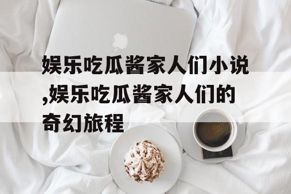 娱乐吃瓜酱家人们小说,娱乐吃瓜酱家人们的奇幻旅程