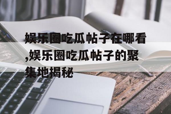 娱乐圈吃瓜帖子在哪看,娱乐圈吃瓜帖子的聚集地揭秘