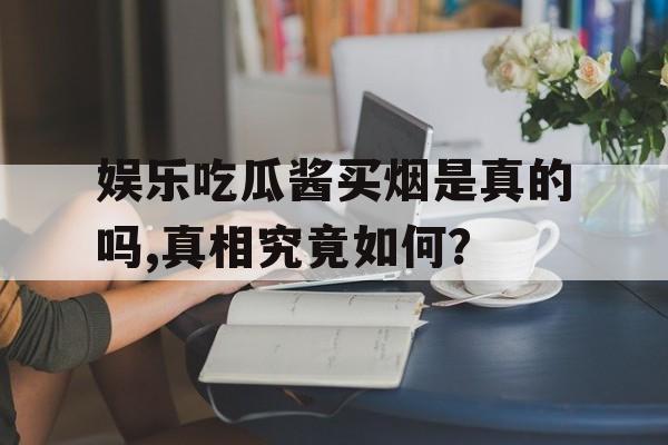娱乐吃瓜酱买烟是真的吗,真相究竟如何？