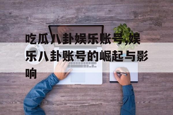 吃瓜八卦娱乐账号,娱乐八卦账号的崛起与影响