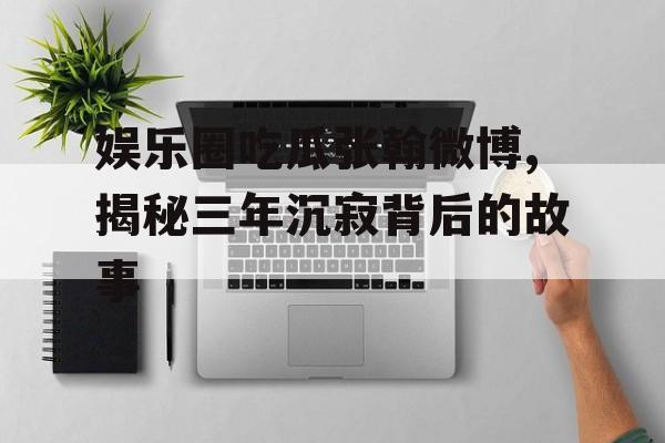 娱乐圈吃瓜张翰微博,揭秘三年沉寂背后的故事