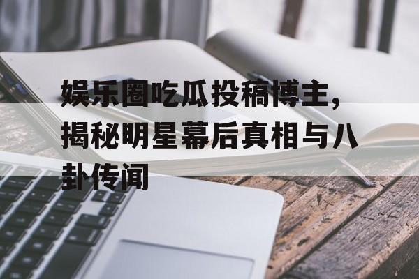 娱乐圈吃瓜投稿博主,揭秘明星幕后真相与八卦传闻