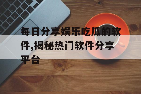 每日分享娱乐吃瓜的软件,揭秘热门软件分享平台
