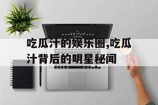 吃瓜汁的娱乐圈,吃瓜汁背后的明星秘闻