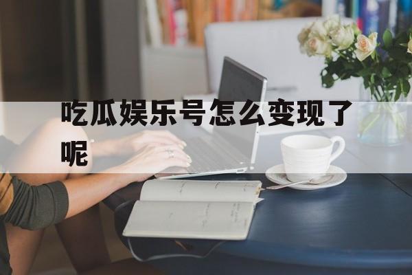吃瓜娱乐号怎么变现了呢