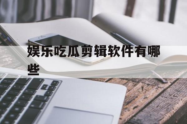 娱乐吃瓜剪辑软件有哪些