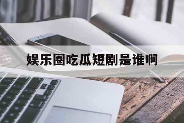 娱乐圈吃瓜短剧是谁啊