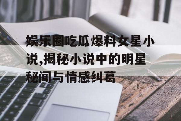 娱乐圈吃瓜爆料女星小说,揭秘小说中的明星秘闻与情感纠葛