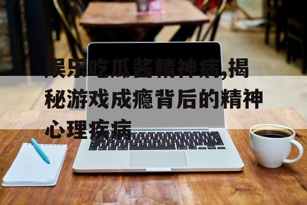 娱乐吃瓜酱精神病,揭秘游戏成瘾背后的精神心理疾病